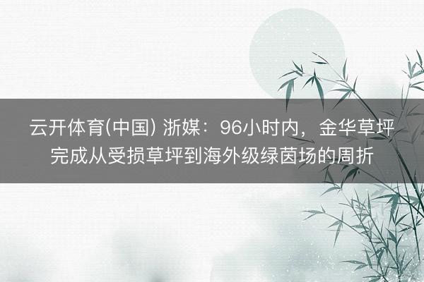 云开体育(中国) 浙媒：96小时内，金华草坪完成从受损草坪到海外级绿茵场的周折