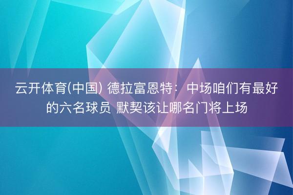 云开体育(中国) 德拉富恩特：中场咱们有最好的六名球员 默契该让哪名门将上场