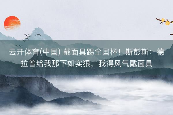云开体育(中国) 戴面具踢全国杯!斯彭斯:德拉普给我那下如实狠,我得风气戴面具