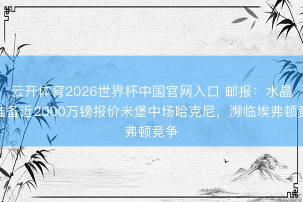云开体育2026世界杯中国官网入口 邮报：水晶宫准备近2000万镑报价米堡中场哈克尼，濒临埃弗顿竞争