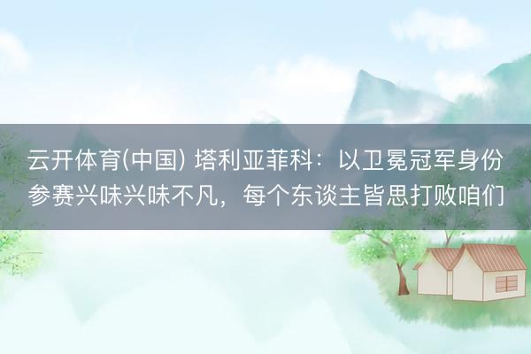 云开体育(中国) 塔利亚菲科：以卫冕冠军身份参赛兴味兴味不凡，每个东谈主皆思打败咱们