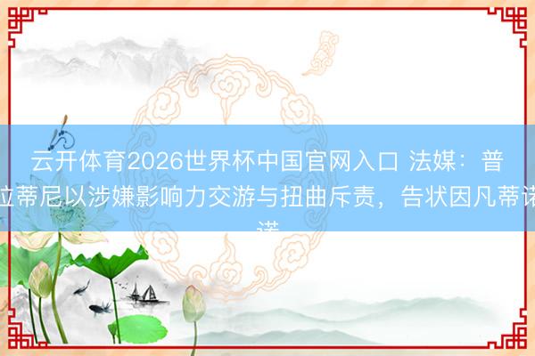 云开体育2026世界杯中国官网入口 法媒：普拉蒂尼以涉嫌影响力交游与扭曲斥责，告状因凡蒂诺