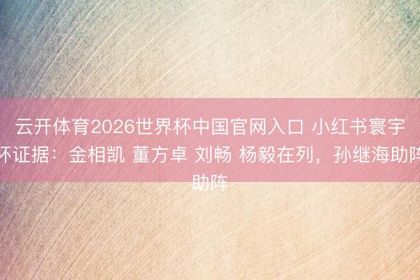 云开体育2026世界杯中国官网入口 小红书寰宇杯证据：金相凯 董方卓 刘畅 杨毅在列，<a href=