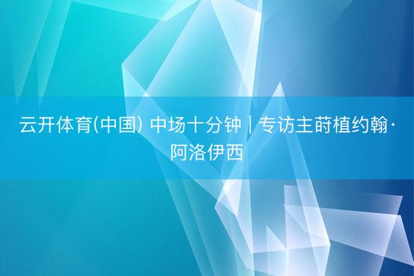 云开体育(中国) 中场十分钟 | 专访主莳植约翰·阿洛伊西