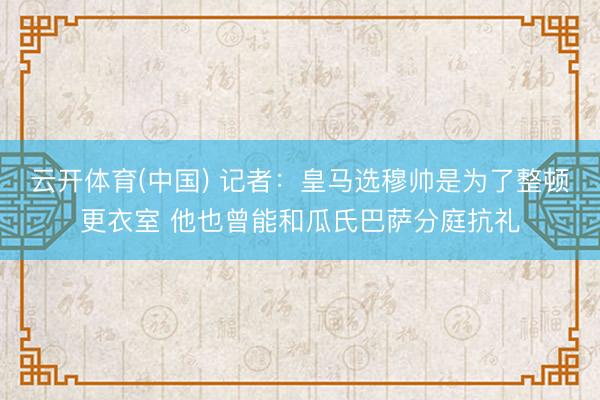 云开体育(中国) 记者：皇马选穆帅是为了整顿更衣室 他也曾能和瓜氏巴萨分庭抗礼