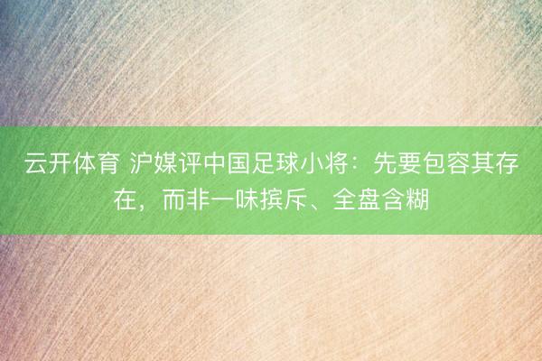 云开体育 沪媒评中国足球小将：先要包容其存在，而非一味摈斥、全盘含糊
