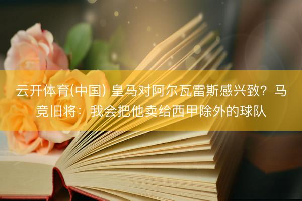 云开体育(中国) 皇马对阿尔瓦雷斯感兴致？马竞旧将：我会把他卖给西甲除外的球队