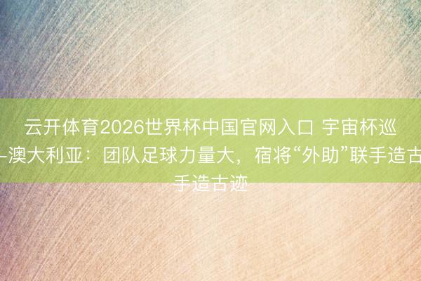 云开体育2026世界杯中国官网入口 宇宙杯巡礼-澳大利亚:团队足球力量大,宿将“外助”联手造古迹