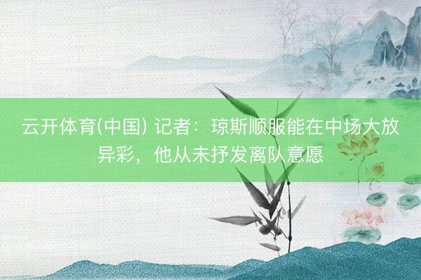 云开体育(中国) 记者：琼斯顺服能在中场大放异彩，他从未抒发离队意愿