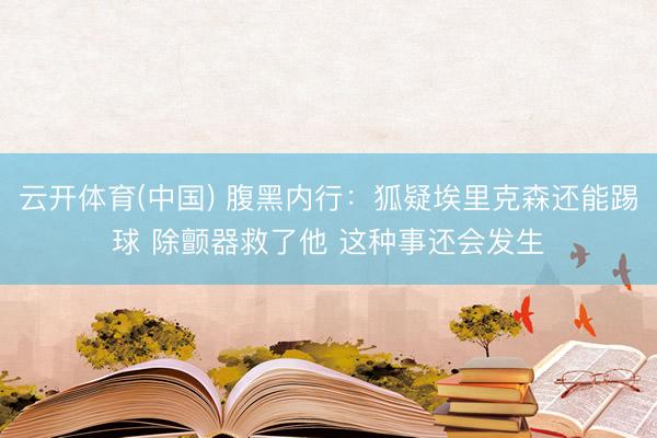 云开体育(中国) 腹黑内行:狐疑埃里克森还能踢球 除颤器救了他 这种事还会发生