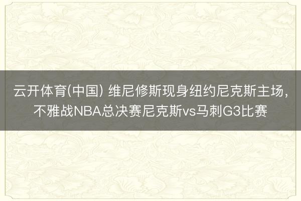 云开体育(中国) 维尼修斯现身纽约尼克斯主场，<a href=