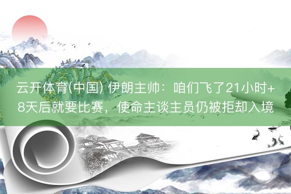 云开体育(中国) 伊朗主帅:咱们飞了21小时+8天后就要比赛,使命主谈主员仍被拒却入境