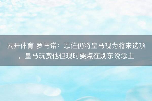 云开体育 罗马诺:恩佐仍将皇马视为将来选项,皇马玩赏他但现时要点在别东说念主