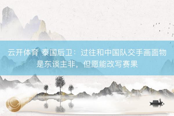云开体育 泰国后卫：过往和中国队交手画面物是东谈主非，但愿能改写赛果