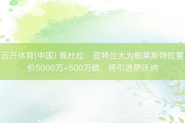 云开体育(中国) 佩杜拉：亚特兰大为帕莱斯特拉要价5000万+500万欧，将引进萨沃纳
