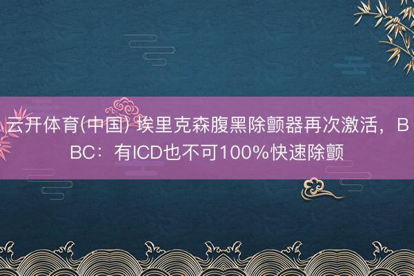 云开体育(中国) 埃里克森腹黑除颤器再次激活,BBC:有ICD也不可100%快速除颤