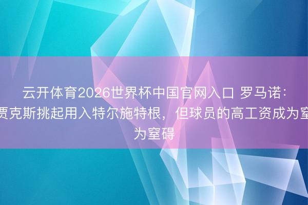 云开体育2026世界杯中国官网入口 罗马诺：阿贾克斯挑起用入特尔施特根，但球员的高工资成为窒碍