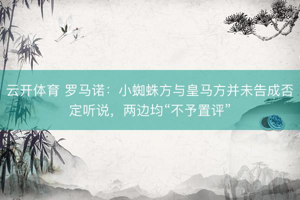 云开体育 罗马诺：小蜘蛛方与皇马方并未告成否定听说，两边均“不予置评”