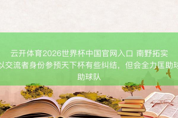 云开体育2026世界杯中国官网入口 南野拓实：以交流者身份参预天下杯有些纠结，但会全力匡助球队