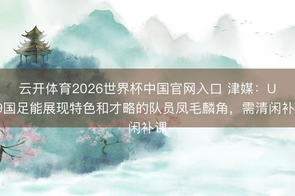 云开体育2026世界杯中国官网入口 津媒：U19国足能展现特色和才略的队员凤毛麟角，需清闲补课