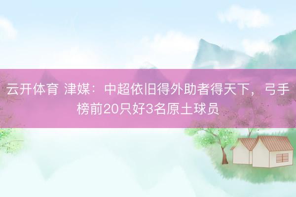 云开体育 津媒:中超依旧得外助者得天下,弓手榜前20只好3名原土球员