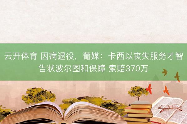 云开体育 因病退役，葡媒：卡西以丧失服务才智告状波尔图和保障 索赔370万