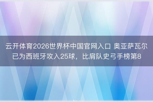 云开体育2026世界杯中国官网入口 奥亚萨瓦尔已为西班牙攻入25球,比肩队史弓手榜第8