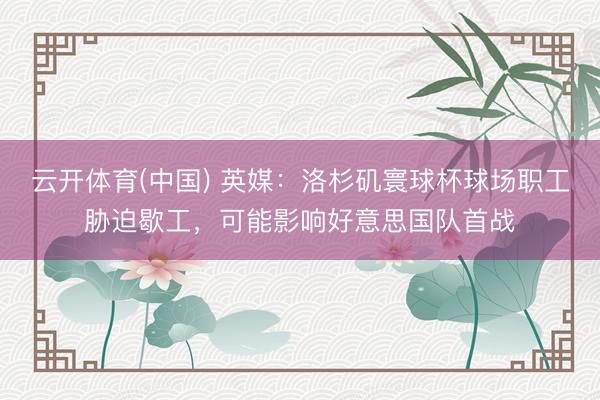 云开体育(中国) 英媒:洛杉矶寰球杯球场职工胁迫歇工,可能影响好意思国队首战