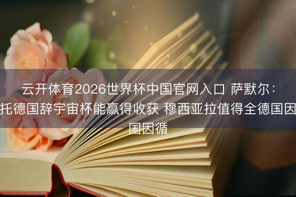 云开体育2026世界杯中国官网入口 萨默尔：信托德国辞宇宙杯能赢得收获 穆西亚拉值得全德国因循