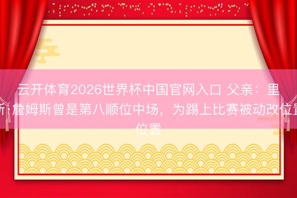 云开体育2026世界杯中国官网入口 父亲:里斯·詹姆斯曾是第八顺位中场,为踢上比赛被动改位置