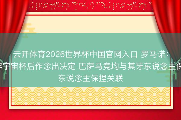 云开体育2026世界杯中国官网入口 罗马诺:B席将辞宇宙杯后作念出决定 巴萨马竞均与其牙东说念主保捏关联