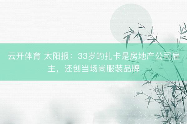 云开体育 太阳报：33岁的扎卡是房地产公司雇主，还创当场尚服装品牌