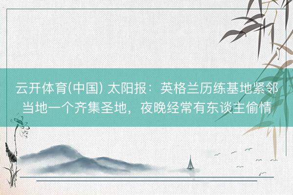 云开体育(中国) 太阳报：英格兰历练基地紧邻当地一个齐集圣地，夜晚经常有东谈主偷情