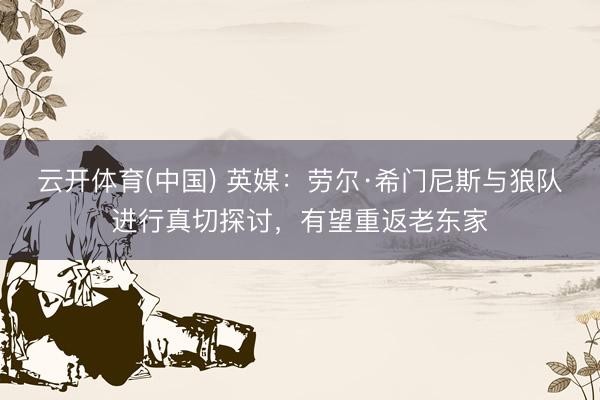 云开体育(中国) 英媒：劳尔·希门尼斯与狼队进行真切探讨，有望重返老东家