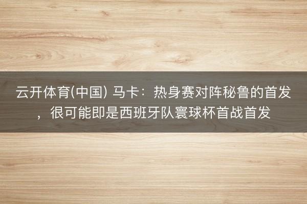 云开体育(中国) 马卡：热身赛对阵秘鲁的首发，很可能即是西班牙队寰球杯首战首发