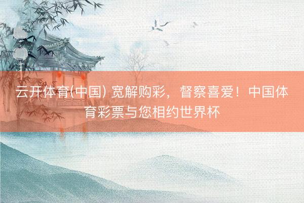 云开体育(中国) 宽解购彩，督察喜爱！中国体育彩票与您相约世界杯