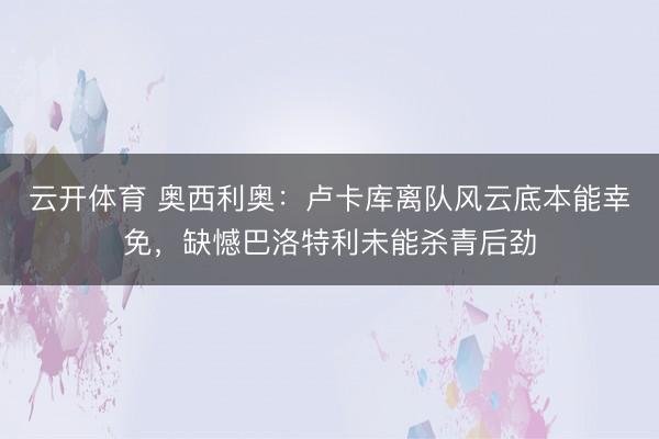云开体育 奥西利奥：卢卡库离队风云底本能幸免，缺憾巴洛特利未能杀青后劲