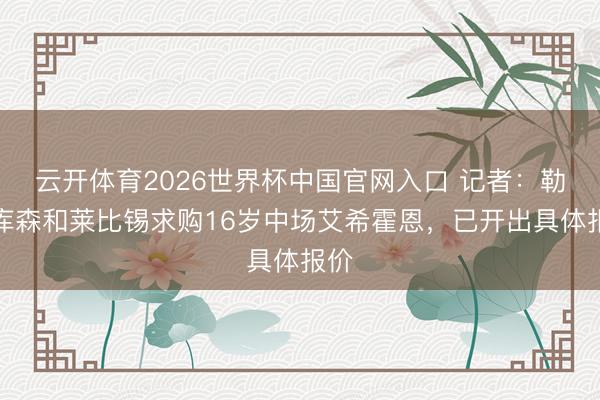 云开体育2026世界杯中国官网入口 记者：勒沃库森和莱比锡求购16岁中场艾希霍恩，已开出具体报价