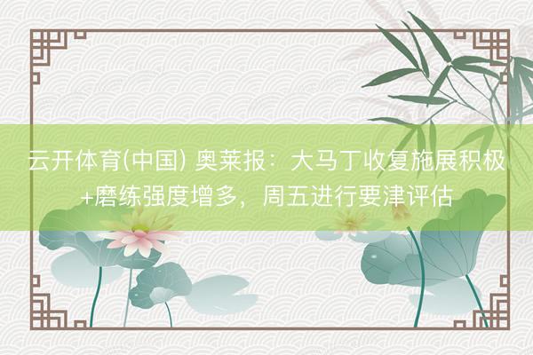 云开体育(中国) 奥莱报：大马丁收复施展积极+磨练强度增多，周五进行要津评估