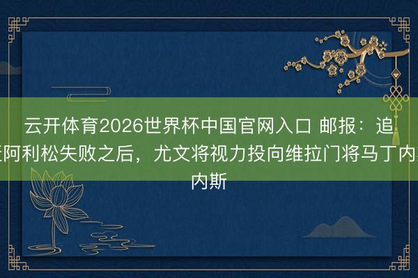 云开体育2026世界杯中国官网入口 邮报：追赶阿利松失败之后，尤文将视力投向维拉门将马丁内斯