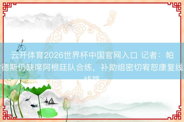 云开体育2026世界杯中国官网入口 记者：帕雷德斯仍缺席阿根廷队合练，补助组密切宥恕康复线路
