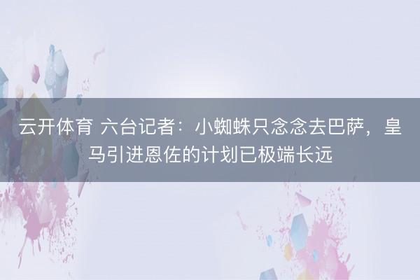 云开体育 六台记者：小蜘蛛只念念去巴萨，皇马引进恩佐的计划已极端长远