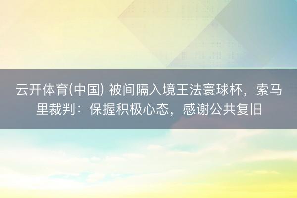 云开体育(中国) 被间隔入境王法寰球杯，索马里裁判：保握积极心态，感谢公共复旧