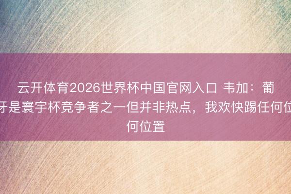 云开体育2026世界杯中国官网入口 韦加：葡萄牙是寰宇杯竞争者之一但并非热点，我欢快踢任何位置