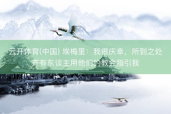 云开体育(中国) 埃梅里：我很庆幸，所到之处齐有东谈主用他们的教会指引我