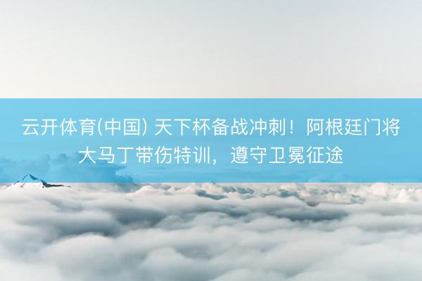 云开体育(中国) 天下杯备战冲刺！阿根廷门将大马丁带伤特训，遵守卫冕征途