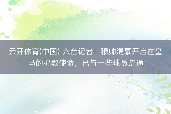 云开体育(中国) 六台记者：穆帅渴慕开启在皇马的抓教使命，已与一些球员疏通