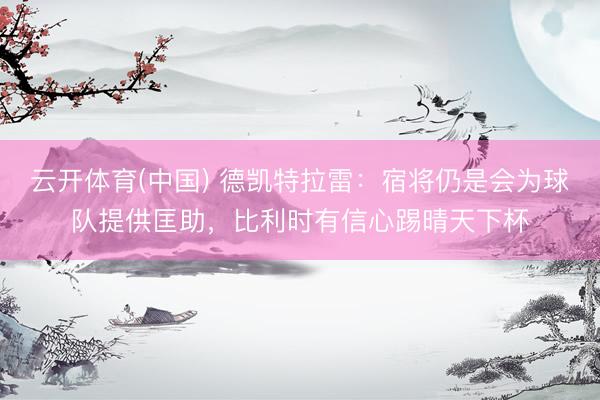 云开体育(中国) 德凯特拉雷：宿将仍是会为球队提供匡助，比利时有信心踢晴天下杯