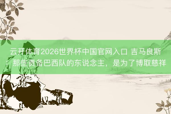 云开体育2026世界杯中国官网入口 吉马良斯：那些责备巴西队的东说念主，是为了博取慈祥