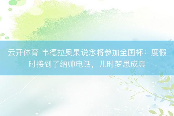 云开体育 韦德拉奥果说念将参加全国杯：度假时接到了纳帅电话，儿时梦思成真